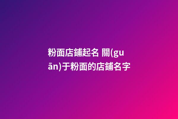 粉面店鋪起名 關(guān)于粉面的店鋪名字-第1張-店鋪起名-玄機派
